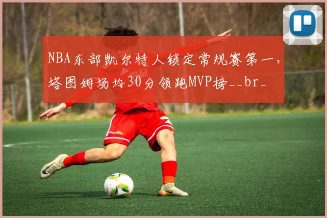 NBA东部凯尔特人锁定常规赛第一，塔图姆场均30分领跑MVP榜__br_
