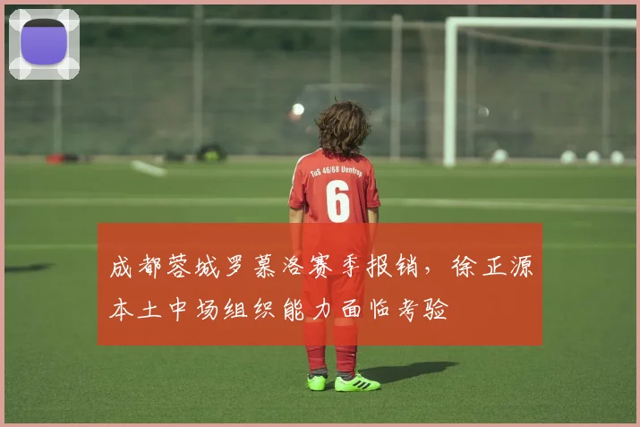 成都蓉城罗慕洛赛季报销，徐正源本土中场组织能力面临考验
