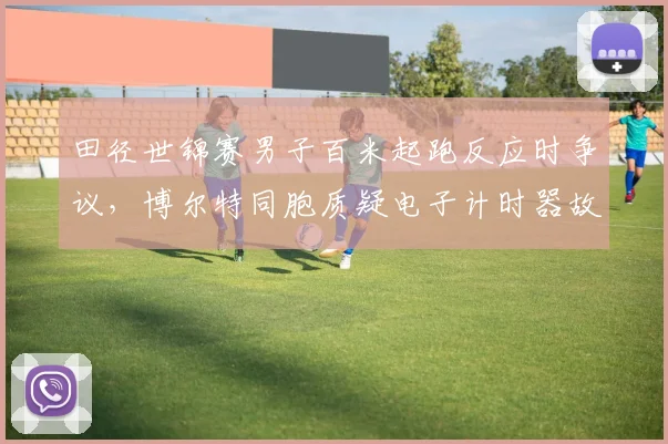 田径世锦赛男子百米起跑反应时争议，博尔特同胞质疑电子计时器故障