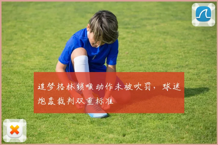 追梦格林锁喉动作未被吹罚，球迷炮轰裁判双重标准