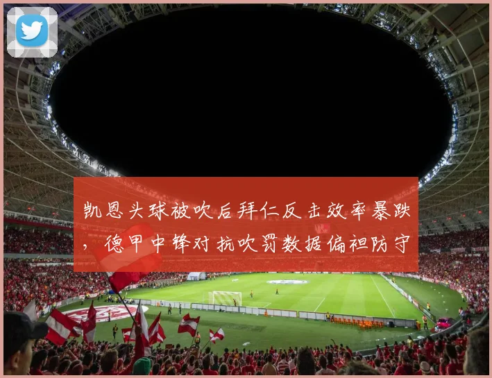 凯恩头球被吹后拜仁反击效率暴跌,德甲中锋对抗吹罚数据偏袒防守方引关注