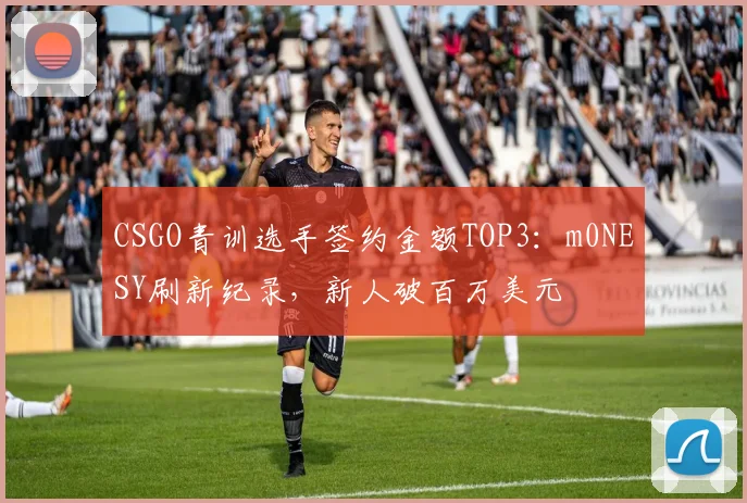 CSGO青训选手签约金额TOP3:m0NESY刷新纪录,新人破百万美元