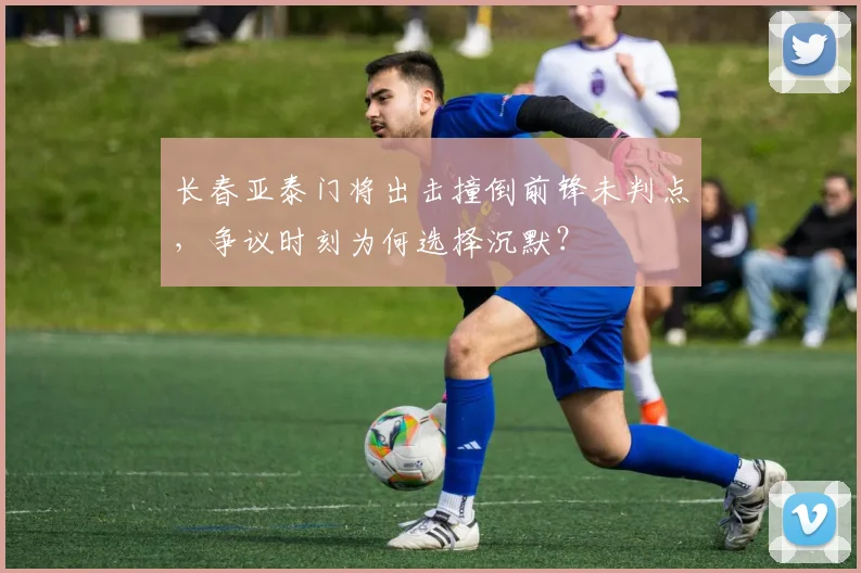 长春亚泰门将出击撞倒前锋未判点，争议时刻为何选择沉默？