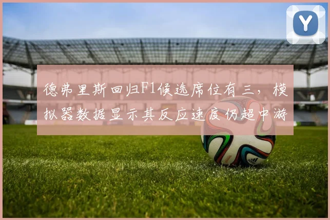 德弗里斯回归F1候选席位有三，模拟器数据显示其反应速度仍超中游车手0.1秒