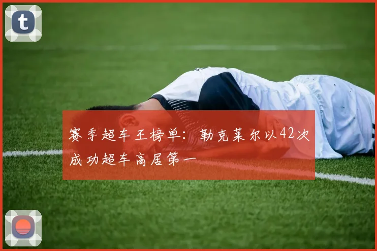 赛季超车王榜单：勒克莱尔以42次成功超车高居第一