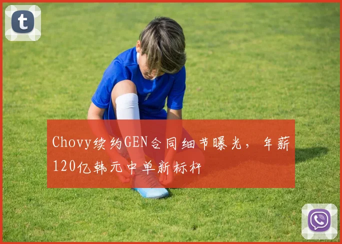 Chovy续约GEN合同细节曝光，年薪120亿韩元中单新标杆
