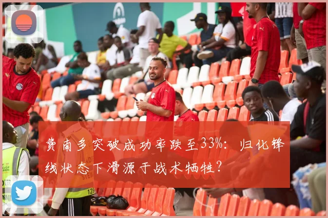 费南多突破成功率跌至33%:归化锋线状态下滑源于战术牺牲?